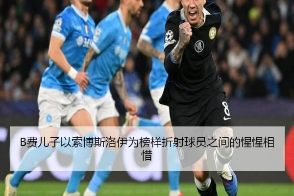 B费儿子以索博斯洛伊为榜样折射球员之间的惺惺相惜